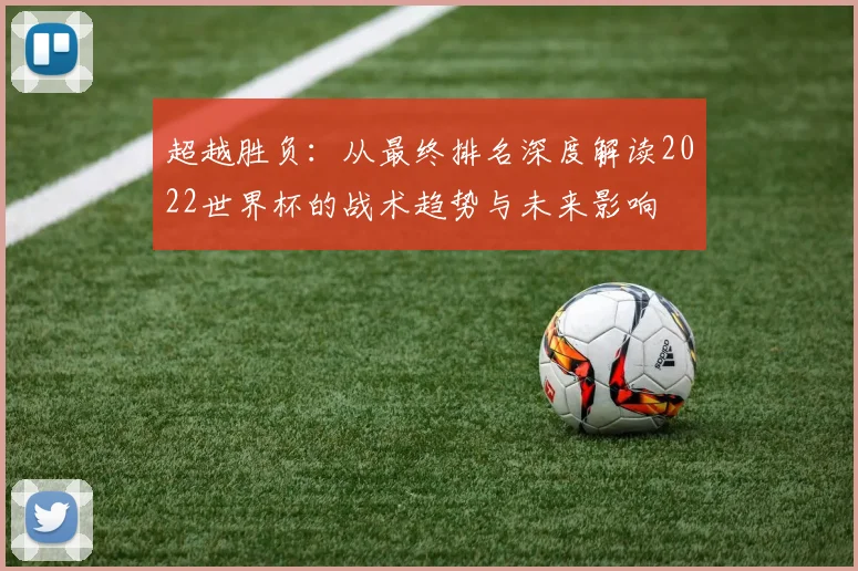 超越胜负：从最终排名深度解读2022世界杯的战术趋势与未来影响