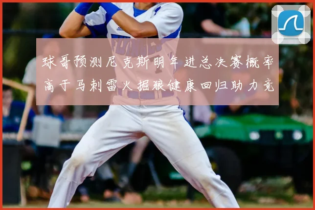 球哥预测尼克斯明年进总决赛概率高于马刺雷火掘狼健康回归助力竞争