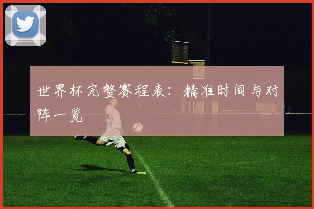 世界杯完整赛程表:精准时间与对阵一览