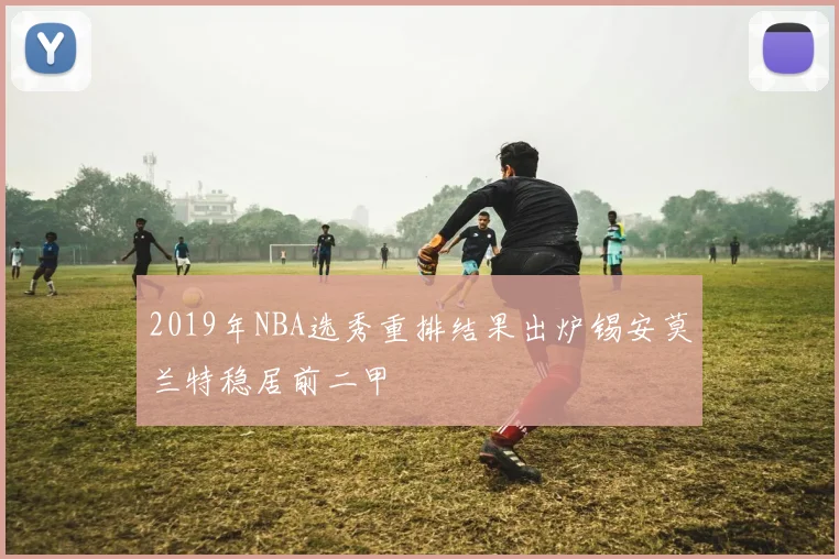 2019年NBA选秀重排结果出炉锡安莫兰特稳居前二甲