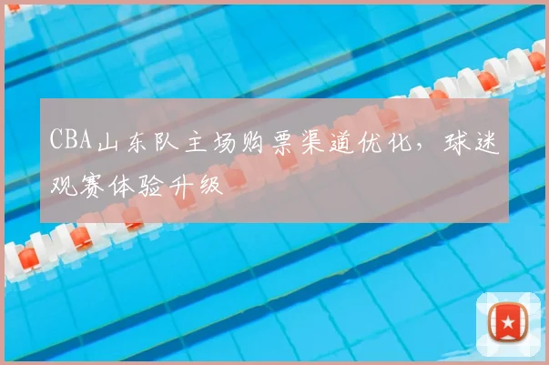 CBA山东队主场购票渠道优化,球迷观赛体验升级