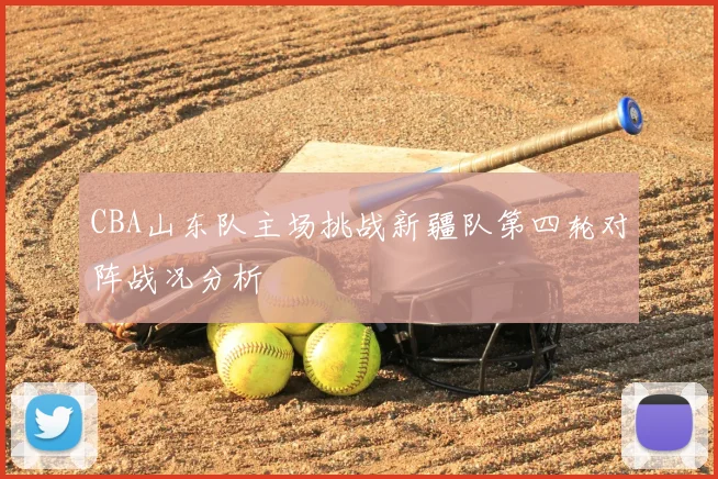 CBA山东队主场挑战新疆队第四轮对阵战况分析