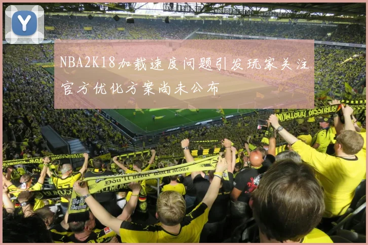 NBA2K18加载速度问题引发玩家关注官方优化方案尚未公布