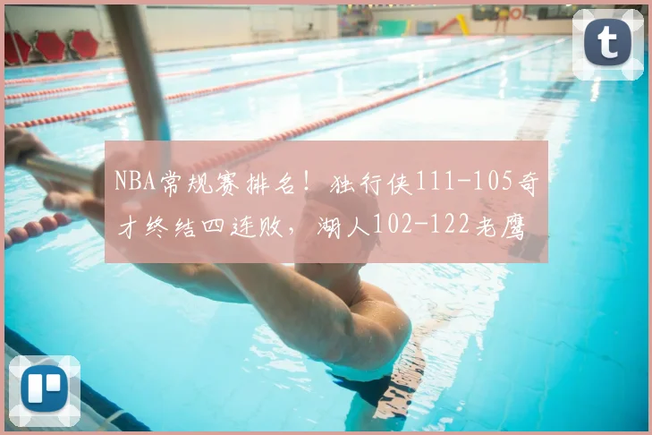 NBA常规赛排名!独行侠111-105奇才终结四连败,湖人102-122老鹰