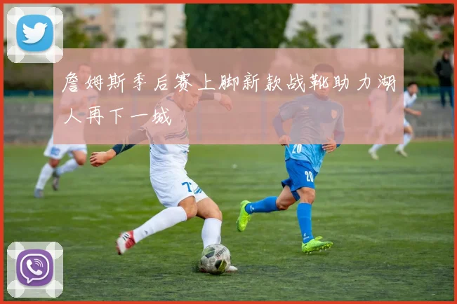 詹姆斯季后赛上脚新款战靴助力湖人再下一城