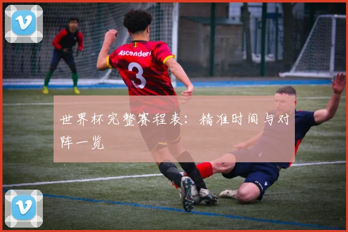 世界杯完整赛程表:精准时间与对阵一览