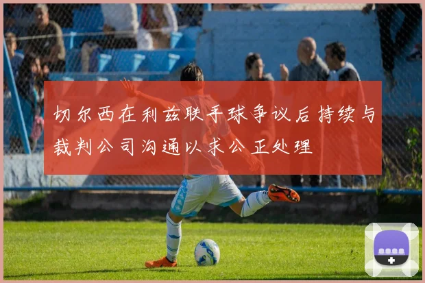 切尔西在利兹联手球争议后持续与裁判公司沟通以求公正处理