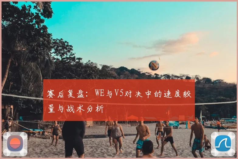 赛后复盘:WE与V5对决中的速度较量与战术分析