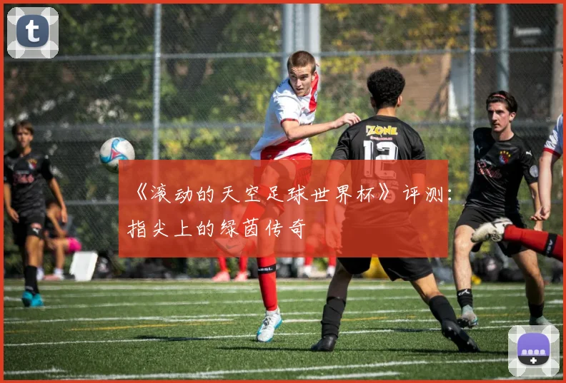《滚动的天空足球世界杯》评测:指尖上的绿茵传奇