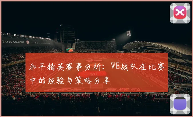 和平精英赛事分析：WE战队在比赛中的经验与策略分享