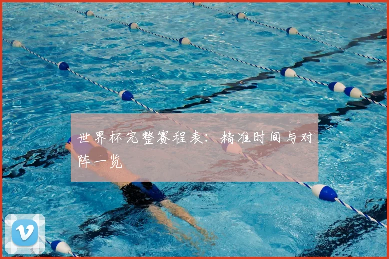世界杯完整赛程表:精准时间与对阵一览