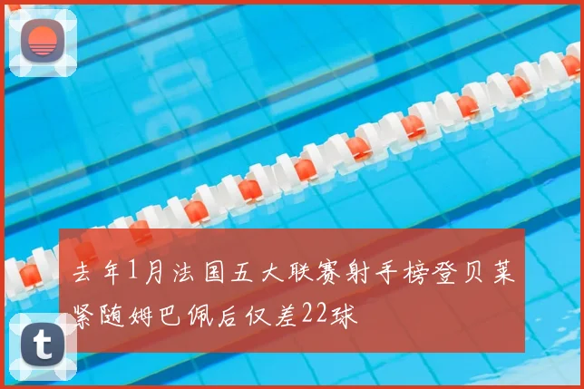 去年1月法国五大联赛射手榜登贝莱紧随姆巴佩后仅差22球
