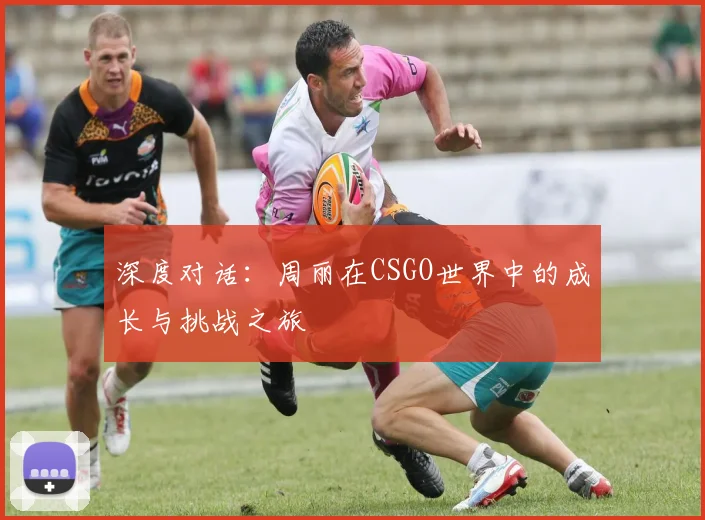 深度对话:周丽在CSGO世界中的成长与挑战之旅