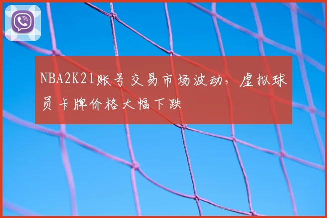 NBA2K21账号交易市场波动，虚拟球员卡牌价格大幅下跌