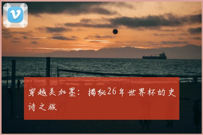 穿越美加墨：揭秘26年世界杯的史诗之旅
