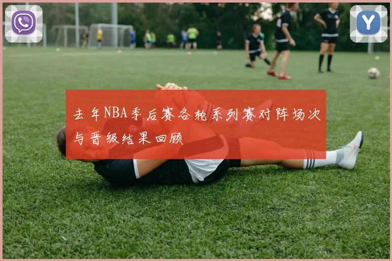 去年NBA季后赛各轮系列赛对阵场次与晋级结果回顾