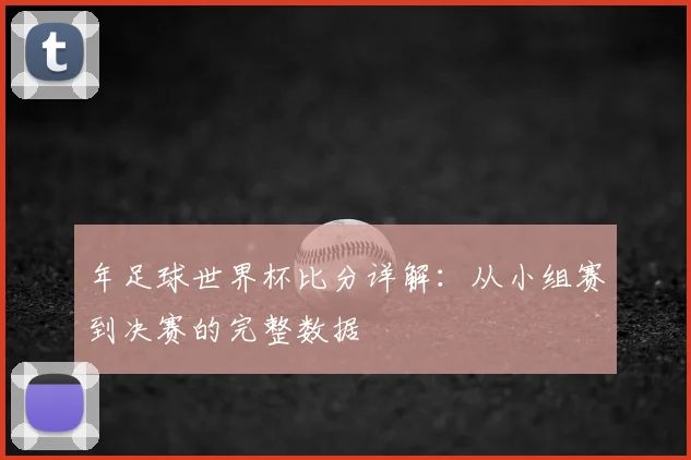 年足球世界杯比分详解：从小组赛到决赛的完整数据
