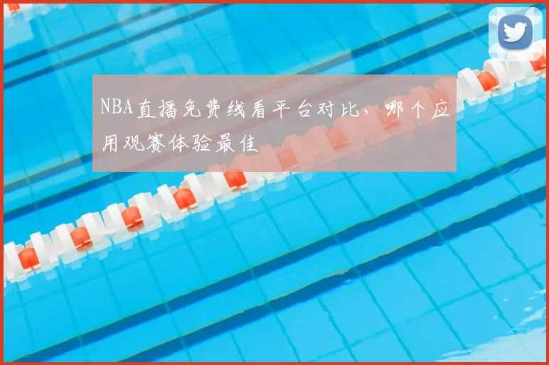 NBA直播免费线看平台对比，哪个应用观赛体验最佳