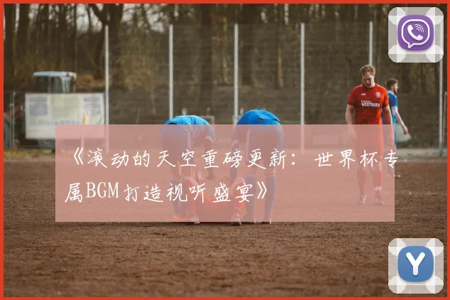 《滚动的天空重磅更新:世界杯专属BGM打造视听盛宴》