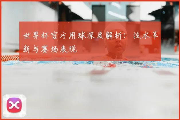 世界杯官方用球深度解析:技术革新与赛场表现