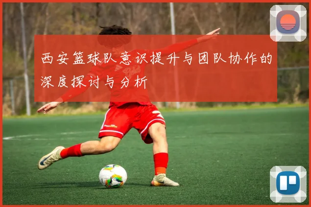 西安篮球队意识提升与团队协作的深度探讨与分析