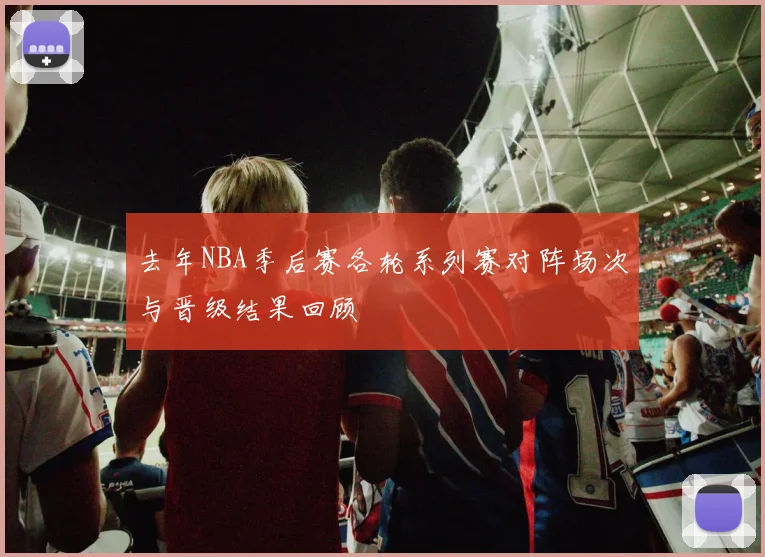 去年NBA季后赛各轮系列赛对阵场次与晋级结果回顾