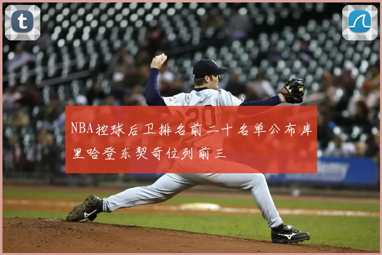NBA控球后卫排名前二十名单公布库里哈登东契奇位列前三