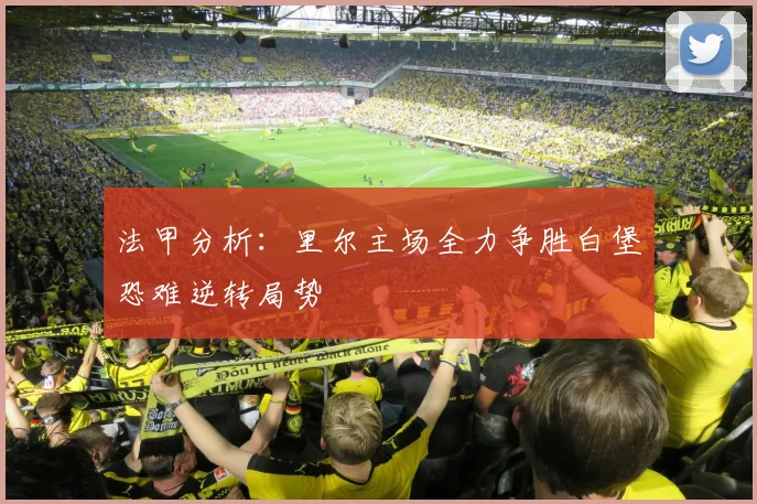法甲分析：里尔主场全力争胜白堡恐难逆转局势