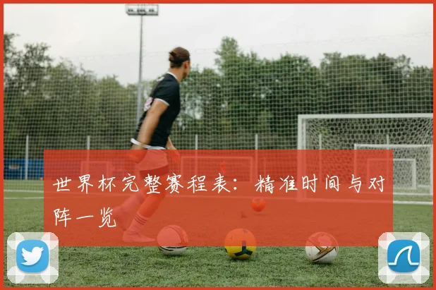 世界杯完整赛程表：精准时间与对阵一览