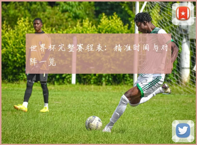 世界杯完整赛程表:精准时间与对阵一览