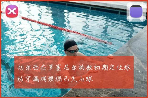 切尔西在罗塞尼尔执教初期定位球防守漏洞频现已失七球
