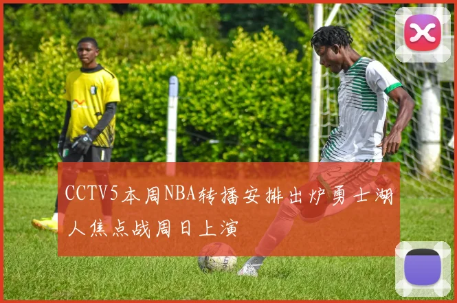 CCTV5本周NBA转播安排出炉勇士湖人焦点战周日上演