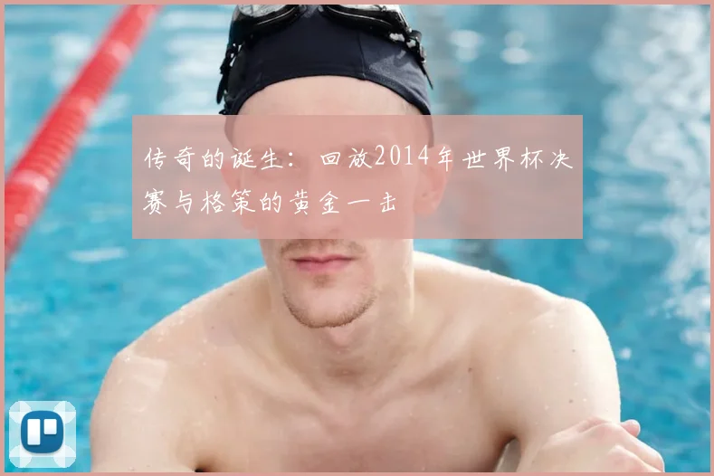 传奇的诞生：回放2014年世界杯决赛与格策的黄金一击