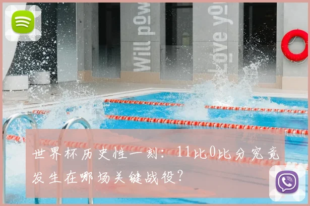 世界杯历史性一刻:11比0比分究竟发生在哪场关键战役?