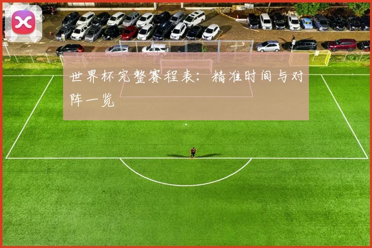 世界杯完整赛程表:精准时间与对阵一览