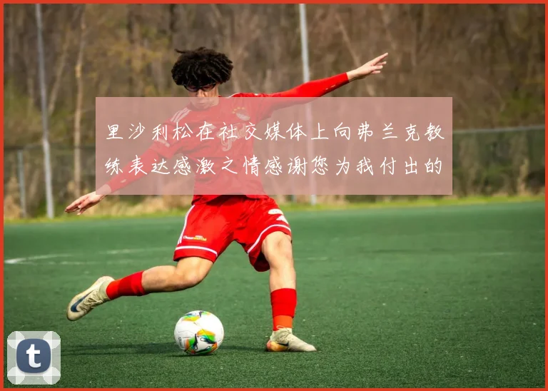 里沙利松在社交媒体上向弗兰克教练表达感激之情感谢您为我付出的一切