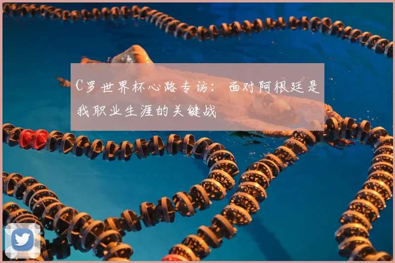 C罗世界杯心路专访：面对阿根廷是我职业生涯的关键战