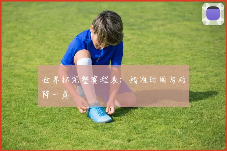 世界杯完整赛程表:精准时间与对阵一览