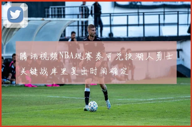 腾讯视频NBA观赛券可兑换湖人勇士关键战库里复出时间确定