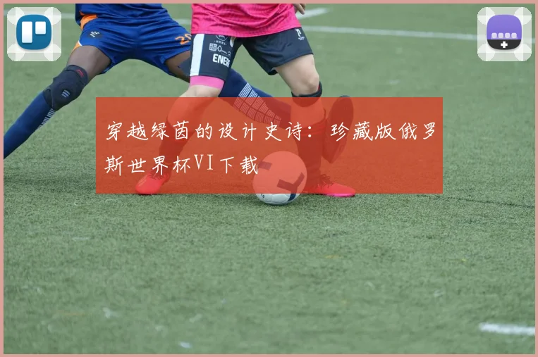 穿越绿茵的设计史诗：珍藏版俄罗斯世界杯VI下载