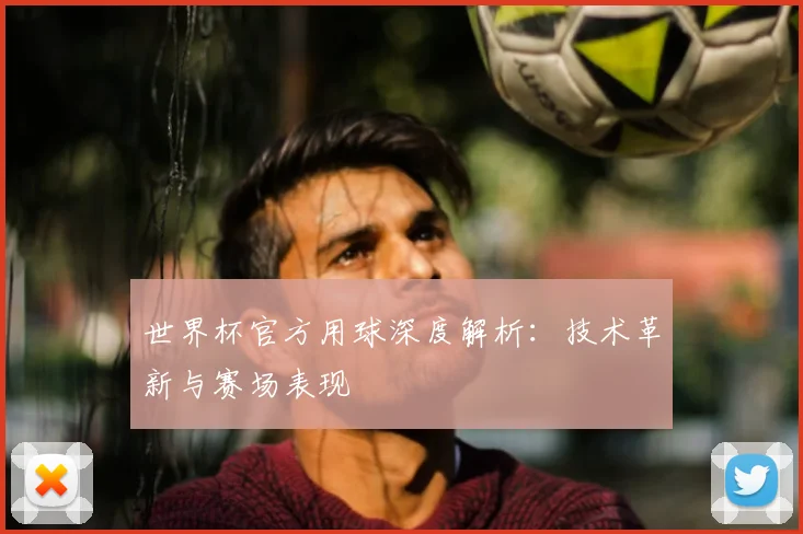 世界杯官方用球深度解析:技术革新与赛场表现