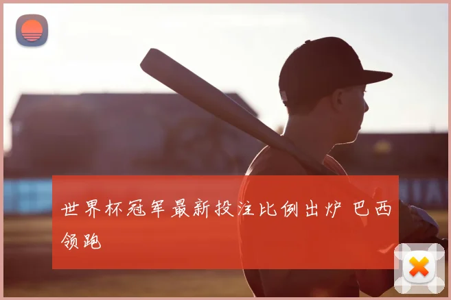 世界杯冠军最新投注比例出炉 巴西领跑