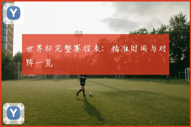 世界杯完整赛程表:精准时间与对阵一览