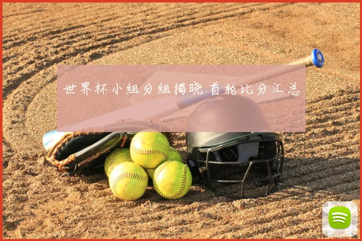 世界杯小组分组揭晓 首轮比分汇总