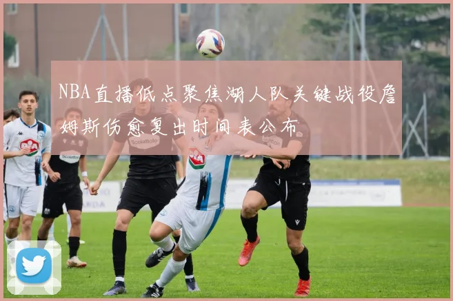 NBA直播低点聚焦湖人队关键战役詹姆斯伤愈复出时间表公布