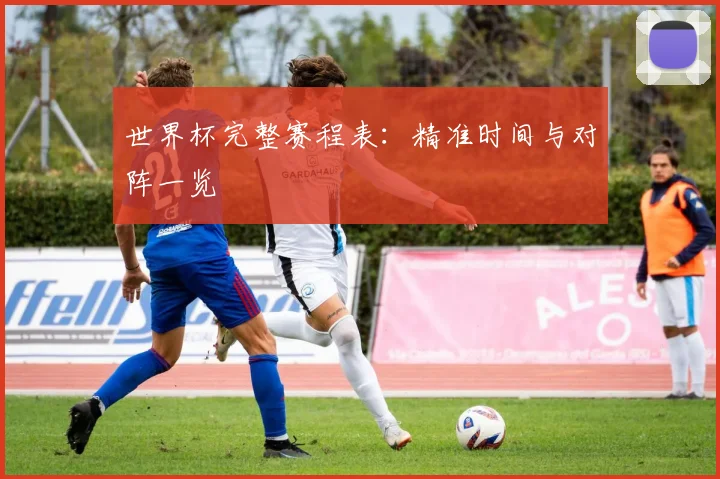 世界杯完整赛程表：精准时间与对阵一览