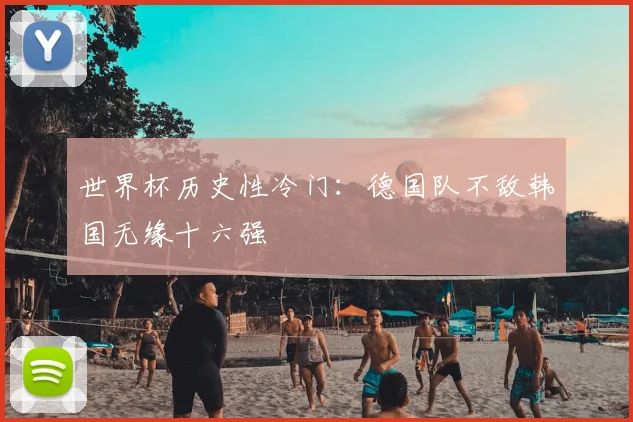 世界杯历史性冷门:德国队不敌韩国无缘十六强