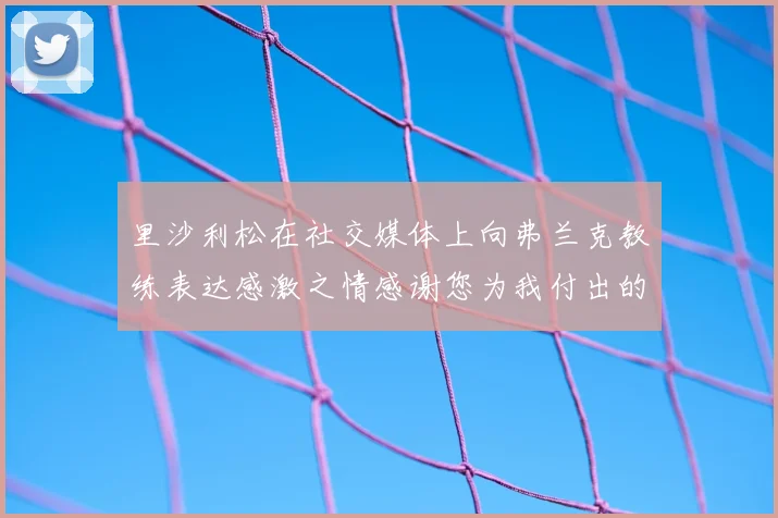里沙利松在社交媒体上向弗兰克教练表达感激之情感谢您为我付出的一切