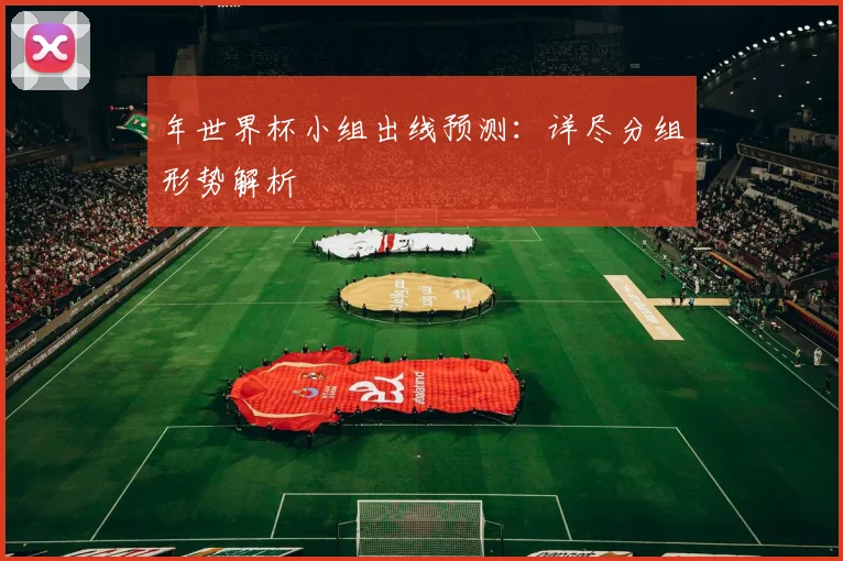 年世界杯小组出线预测:详尽分组形势解析