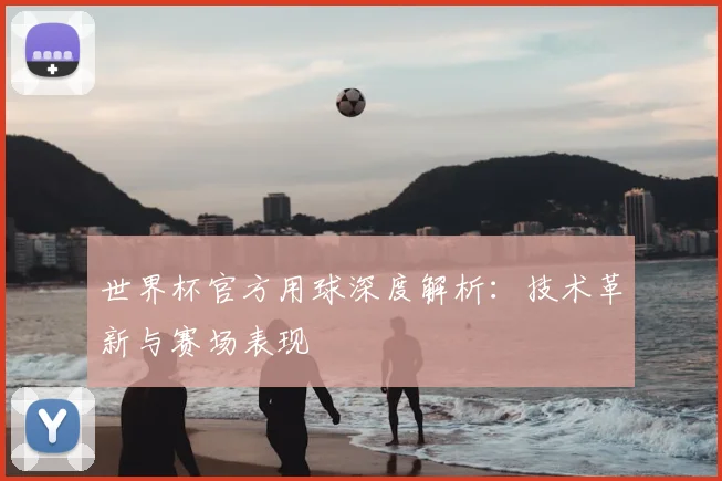 世界杯官方用球深度解析:技术革新与赛场表现